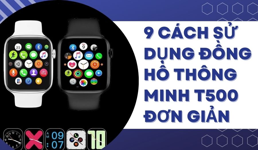 9 Cách Sử Dụng Đồng Hồ Thông Minh T500 Đơn Giản