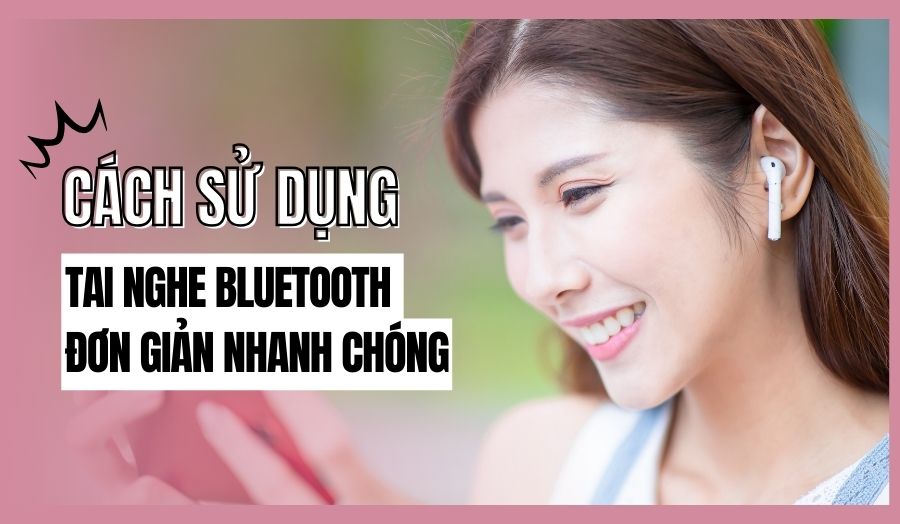 3 Cách Sử Dụng Tai Nghe Bluetooth Đơn Giản Nhanh Chóng