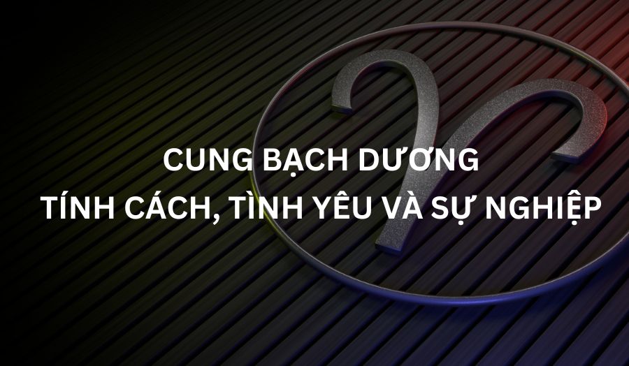 Cung Bạch Dương - Giải Mã Tính Cách, Tình Yêu Và Sự Nghiệp