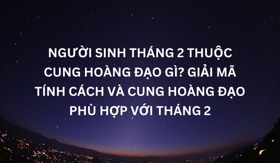Tháng 2 Cung Gì? Giải Mã Vận Mệnh Và Màu Sắc Phù Hợp