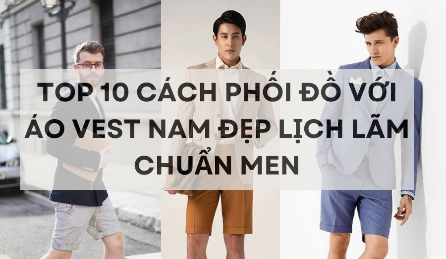 10 Cách Phối Đồ Với Áo Vest Nam Đẹp Lịch Lãm